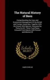 The Natural History of Bees: Comprehending the Uses and Economical Management of the British and Foreign Honey-Bee; Together with the Known Wild Species. Illustrated by Thirty-Six [I.E. Thirty-Two] Plates Coloured from Nature, with Portrait and Memoir of