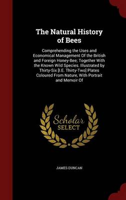 The Natural History of Bees: Comprehending the Uses and Economical Management of the British and Foreign Honey-Bee; Together with the Known Wild Species. Illustrated by Thirty-Six [I.E. Thirty-Two] Plates Coloured from Nature, with Portrait and Memoir of