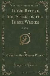 Think Before You Speak, or the Three Wishes: A Tale (Classic Reprint)