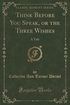 Think Before You Speak, or the Three Wishes: A Tale (Classic Reprint)