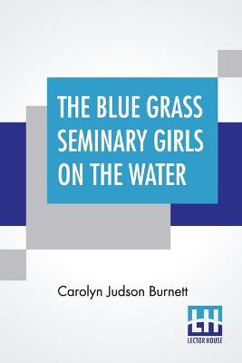 The Blue Grass Seminary Girls On The Water: Or Exciting Adventures On A Summer Cruise Through The Panama Canal