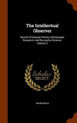 The Intellectual Observer: Review of Natural History, Microscopic Research, and Recreative Science, Volume 2