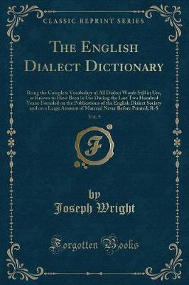 The English Dialect Dictionary, Vol. 5: Being the Complete Vocabulary of All Dialect Words Still in Use, or Known to Have Been in Use During the Last Two Hundred Years; Founded on the Publications of the English Dialect Society and on a Large Amount of Ma