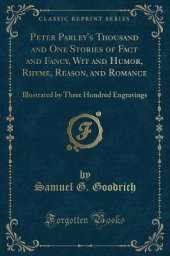 Peter Parley's Thousand and One Stories of Fact and Fancy, Wit and Humor, Rhyme, Reason, and Romance: Illustrated by Three Hundred Engravings (Classic Reprint)