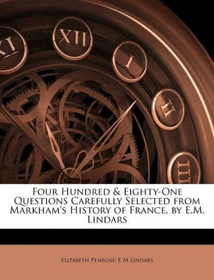 Four Hundred & Eighty-One Questions Carefully Selected From Markham's History of France, by E.M. Lindars