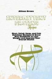 Intermittent Fasting Recipes: Meat, Salad, Soup, and Fish Delicious Recipes: A Great Diet Cookbook to Lose Weight and Improve Your Overall Health