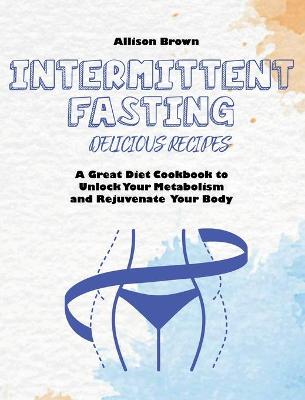 Intermittent Fasting Delicious Recipes: A Great Diet Cookbook to Unlock Your Metabolism and Rejuvenate Your Body