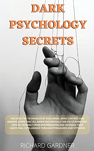 Dark Psychology Secrets: The Effective Techniques of Subliminal Mind Control and Manipulation That All Media Successfully Use on Us Every Day. Defend Yourself from Brainwashing and Increase Your Emotional Intelligence Through Persuasion and Hypnosis