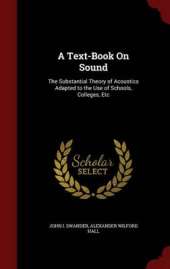 A Text-Book on Sound: The Substantial Theory of Acoustics Adapted to the Use of Schools, Colleges, Etc