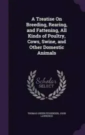 A Treatise on Breeding, Rearing, and Fattening, All Kinds of Poultry, Cows, Swine, and Other Domestic Animals