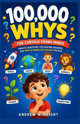 100,000 Whys for Curious Young Minds: Endless Questions, Fascinating Answers, and Mind-Blowing Discoveries for Kids
