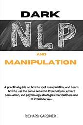 Dark Nlp and Manipulation: a practical guide on how to spot manipulation, and learn how to use the same secret nlp techniques, covert persuasion, and psychology strategies manipulators use to influence you.