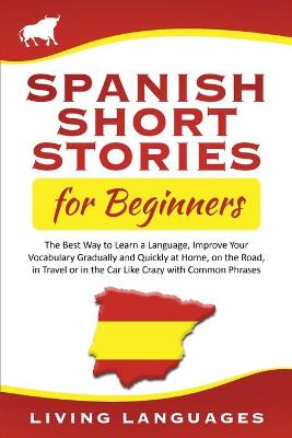 Spanish Short Stories for Beginners: The Best Way to Learn a Language, Improve Your Vocabulary Gradually and Quickly at Home, on the Road, in Travel or in the Car Like Crazy with Common Phrases
