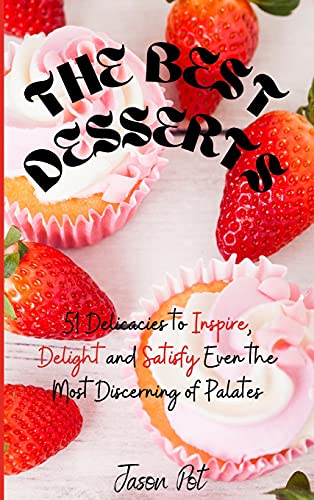 The Best Desserts: 51 Delicacies to Inspire, Delight and Satisfy Even the Most Discerning of Palates