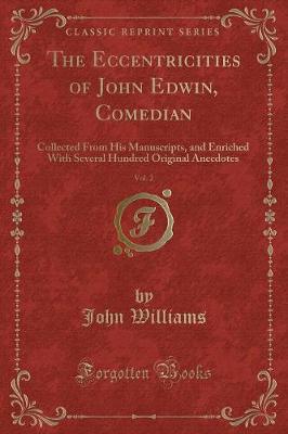 The Eccentricities of John Edwin, Comedian, Vol. 2: Collected From His Manuscripts, and Enriched With Several Hundred Original Anecdotes (Classic Reprint)