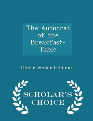 The Autocrat of the Breakfast-Table - Scholar's Choice Edition