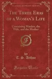 The Three Eras of a Woman's Life: Containing Maiden, the Wife, and the Mother (Classic Reprint)
