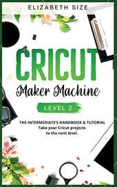 Cricut Maker Machine: LEVEL 2: THE INTERMEDIATE'S HANDBOOK & TUTORIAL Take your Cricut projects to the next level.
