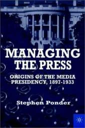 Managing the Press: Origins of the Media Presidency, 1897-1933