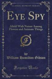 Eye Spy: Afield With Nature Among Flowers and Animate Things (Classic Reprint)