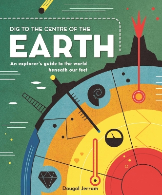 Dig to the Centre of the Earth: An explorer's guide to the world beneath our feet