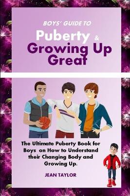 Boys' Guide to Puberty & Growing up Great: The Ultimate Puberty Book for Boys on How to Understand their Changing Body and Growing Up