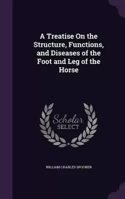 A Treatise On the Structure, Functions, and Diseases of the Foot and Leg of the Horse