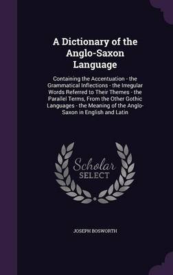 A Dictionary of the Anglo-Saxon Language: Containing the Accentuation - The Grammatical Inflections - The Irregular Words Referred to Their Themes - The Parallel Terms, from the Other Gothic Languages - The Meaning of the Anglo-Saxon in English and Latin