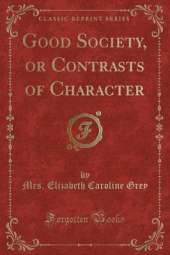 Good Society, or Contrasts of Character (Classic Reprint)