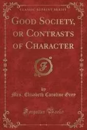 Good Society, or Contrasts of Character (Classic Reprint)