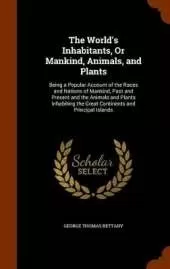The World's Inhabitants, Or Mankind, Animals, and Plants: Being a Popular Account of the Races and Nations of Mankind, Past and Present and the Animals and Plants Inhabiting the Great Continents and Principal Islands