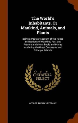 The World's Inhabitants, Or Mankind, Animals, and Plants: Being a Popular Account of the Races and Nations of Mankind, Past and Present and the Animals and Plants Inhabiting the Great Continents and Principal Islands