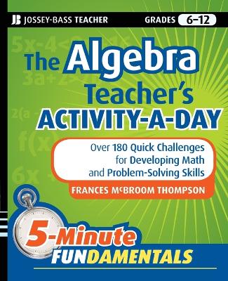 The Algebra Teacher's Activity-a-Day, Grades 6-12: Over 180 Quick Challenges for Developing Math and Problem-Solving Skills