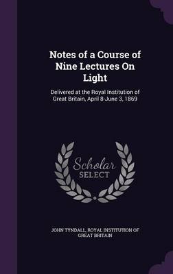 Notes of a Course of Nine Lectures on Light: Delivered at the Royal Institution of Great Britain, April 8-June 3, 1869
