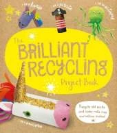 The Brilliant Recycling Project Book: Recycle old socks and toilet rolls into marvellous makes!
