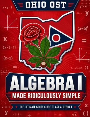 Ohio OST Algebra I Made Ridiculously Simple: Comprehensive Practice, Challenging Exercises, and Strategic Guidance for Complete Test-Day Confidence
