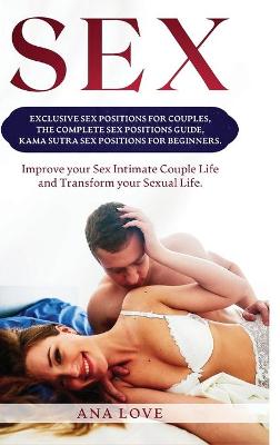 Sex: Exclusive Sex Positions for Couples, the Complete Positions Guide, Kama Sutra for Beginners. Improve your Intimate Couple Life and Transform your Sexual Life
