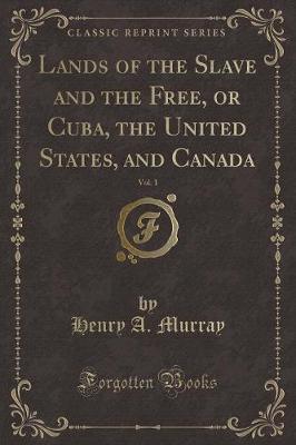Lands of the Slave and the Free, or Cuba, the United States, and Canada, Vol. 1 (Classic Reprint)
