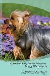 Australian Silky Terrier Presents: Doggy Wordsearch The Australian Silky Terrier Brings You A Doggy Wordsearch That You Will Love! Vol. 5