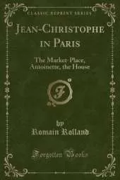 Jean-Christophe in Paris: The Market-Place, Antoinette, the House (Classic Reprint)