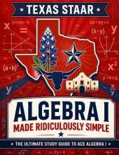 Texas STAAR Algebra I Made Ridiculously Simple: Comprehensive Practice, Challenging Exercises, and Strategic Guidance for Complete Test-Day Confidence
