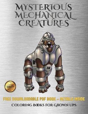 Coloring Books for Grown Ups (Mysterious Mechanical Creatures): Advanced Coloring (Colouring) Books with 40 Coloring Pages: Mysterious Mechanical Creatures (Colouring (Coloring) Books)