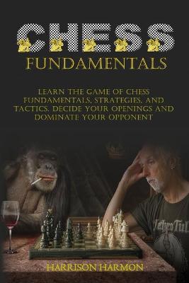 Chess Fundamentals: Learn The Game of Chess Fundamentals, Strategies, and Tactics. Decide Your Openings and Dominate Your Opponent