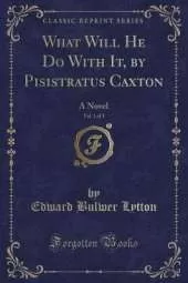 What Will He Do With It, by Pisistratus Caxton, Vol. 1 of 3: A Novel (Classic Reprint)
