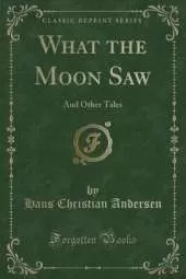 What the Moon Saw: And Other Tales (Classic Reprint)