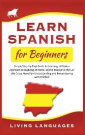 Learn Spanish for Beginners: Simple Step-by-Step Guide to Learning. A Proven Approach to Studying at Home, on the Road or in the Car Like Crazy. Have Fun Understanding and Remembering with Practice