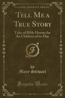 Tell Me a True Story: Tales of Bible Heroes for the Children of to-Day (Classic Reprint)