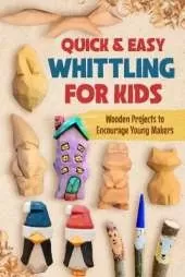 Quick & Easy Whittling for Kids: Wooden Projects to Encourage Young Makers