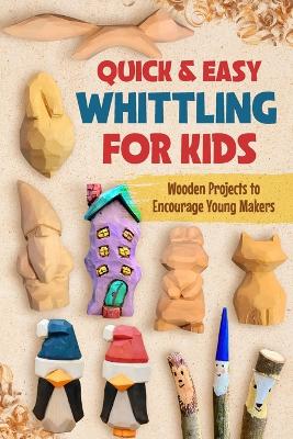 Quick & Easy Whittling for Kids: Wooden Projects to Encourage Young Makers
