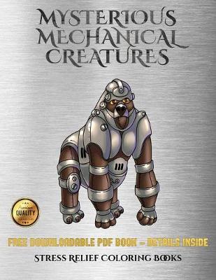 Stress Relief Coloring Books (Mysterious Mechanical Creatures): Advanced Coloring (Colouring) Books with 40 Coloring Pages: Mysterious Mechanical Creatures (Colouring (Coloring) Books)